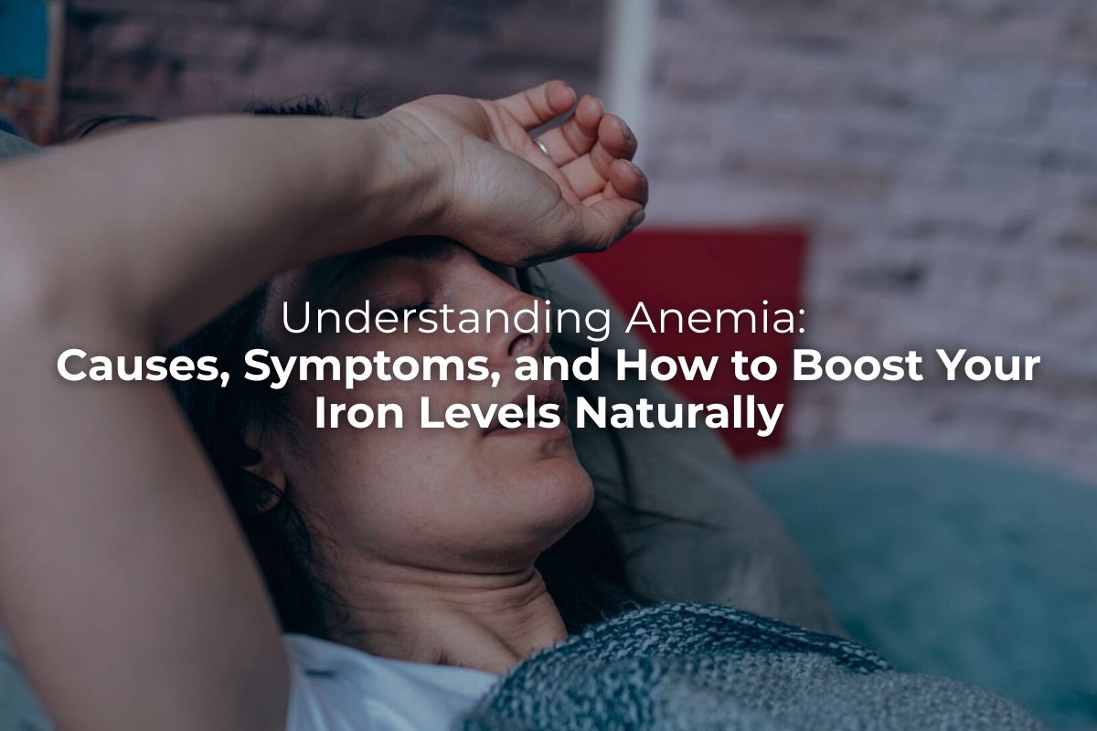 Understanding Anaemia: Causes, Symptoms, and How to Boost Your Iron Levels Naturally